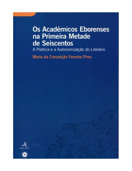 OS ACADEMICOS EBORENSES NA PRIMEIRA METADE DE SEISCENTOS A POETICA E A AUTONOMIZACAO DO LITERARIO