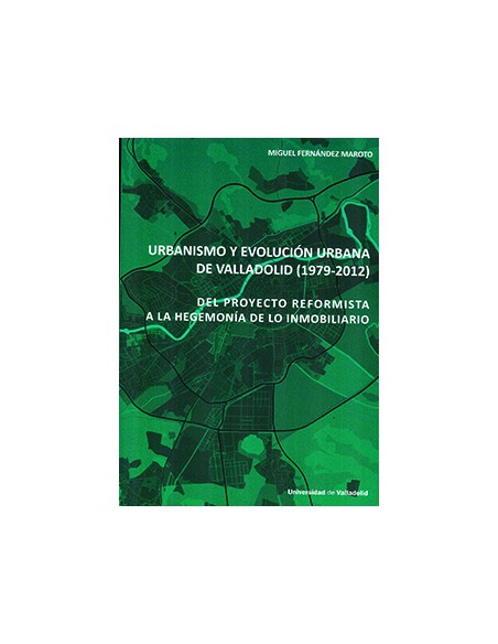 URBANISMO Y EVOLUCION URBANA DE VALLADOLID 1979 2012 DEL PROYECTO REFORMISTA A LA HEGEMONIA DE LO INMOBILIARIO
