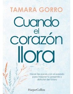 Cuando el corazon llora Hacer las paces con el pasado para mejorar tu presente