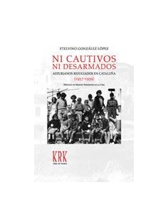 Ni cautivos ni desarmados Asturianos refugiados en Cataluna 1937 1939