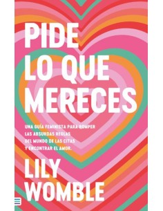 Pide lo que mereces Una guia feminista para romper las absurdas reglas del mundo de las citas y encontrar el amor